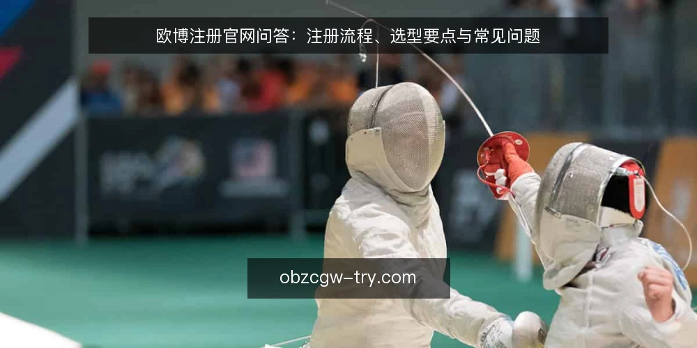 欧博注册官网问答:注册流程、选型要点与常见问题 — 需要明确什么需求? 配图
