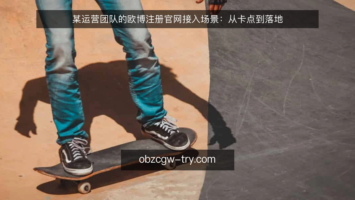 某运营团队的欧博注册官网接入场景：从卡点到落地