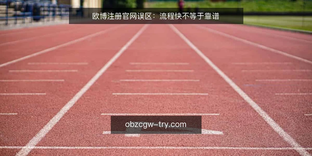 欧博注册官网误区:流程快不等于靠谱 — 误区一:流程快就代表平台靠谱? 配图