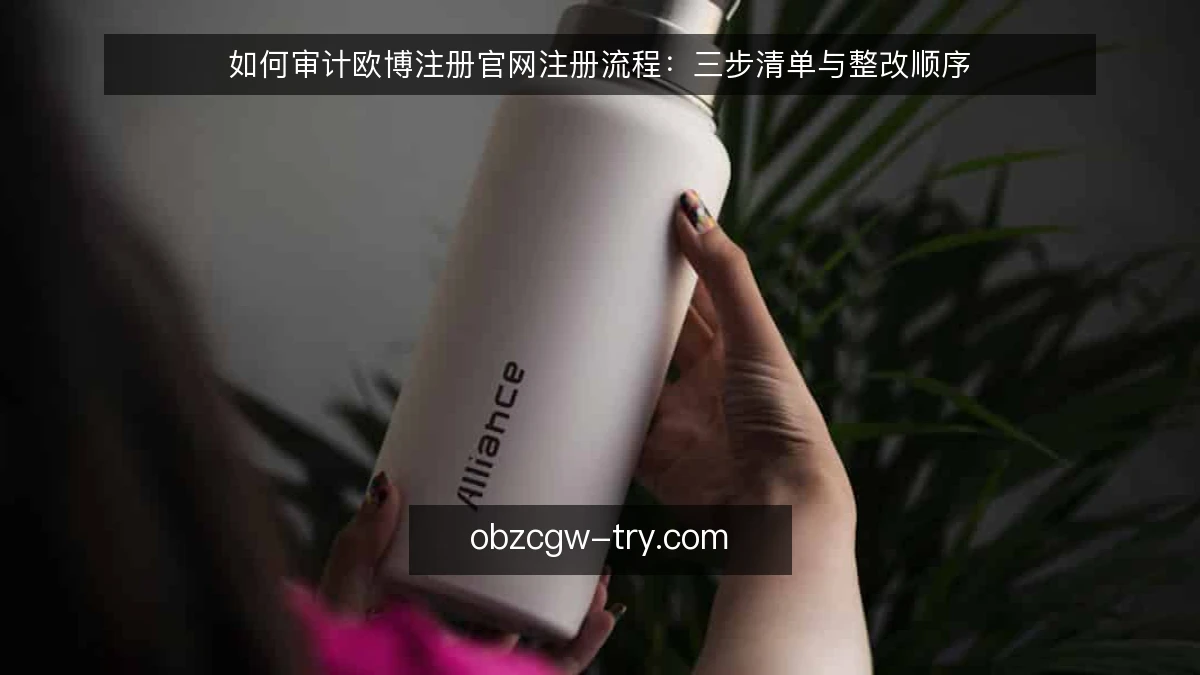如何审计欧博注册官网注册流程：三步清单与整改顺序